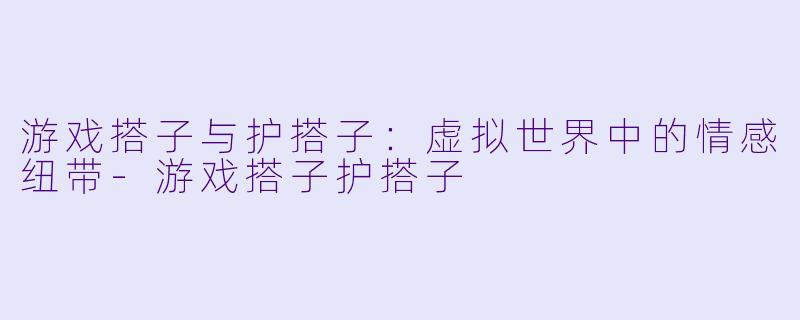 游戏搭子与护搭子：虚拟世界中的情感纽带