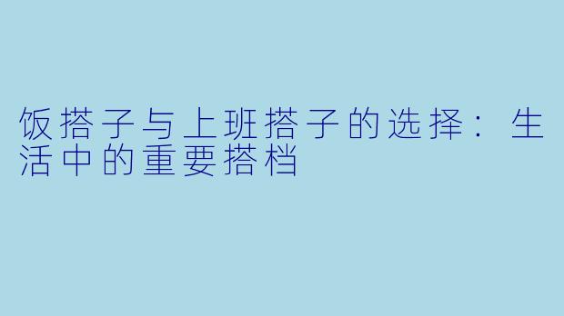 饭搭子与上班搭子的选择：生活中的重要搭档