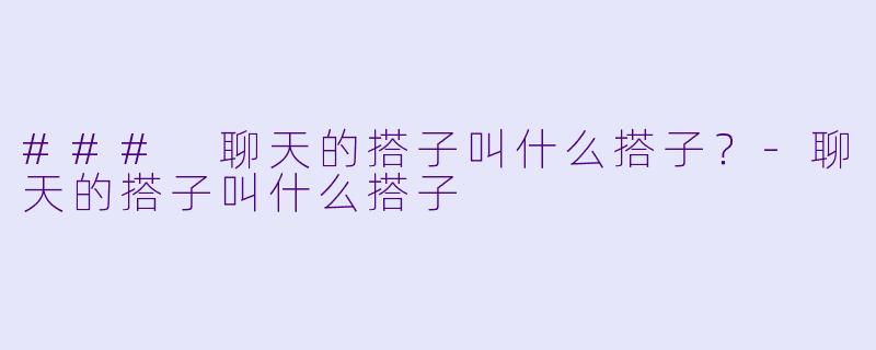 ### 聊天的搭子叫什么搭子？-聊天的搭子叫什么搭子