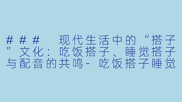 ### 现代生活中的“搭子”文化：吃饭搭子、睡觉搭子与配音的共鸣-吃饭搭子睡觉搭子配音