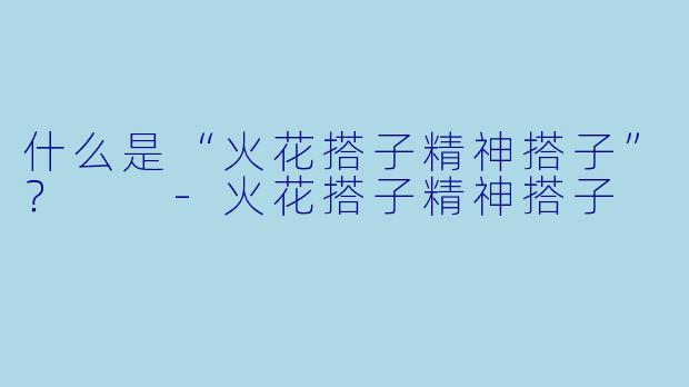 什么是“火花搭子精神搭子”？  
