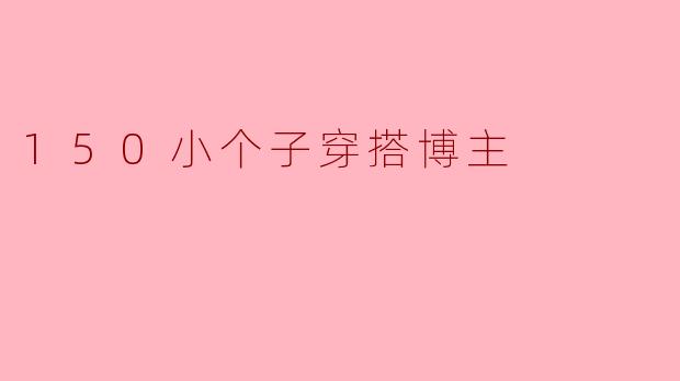 ### 150小个子穿搭博主的时尚秘笈