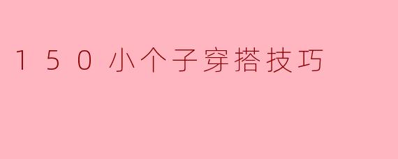 150小个子女孩在穿搭上有哪些技巧可以提升整体气质和身材比例呢?****