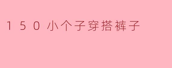 150小个子穿搭裤子