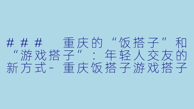 ### 重庆的“饭搭子”和“游戏搭子”：年轻人交友的新方式-重庆饭搭子游戏搭子