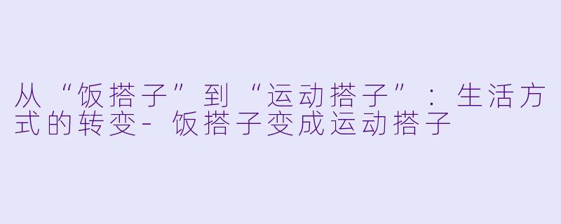 从“饭搭子”到“运动搭子”:生活方式的转变