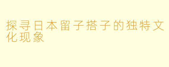 探寻日本留子搭子的独特文化现象