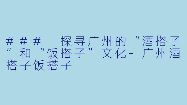 ### 探寻广州的“酒搭子”和“饭搭子”文化