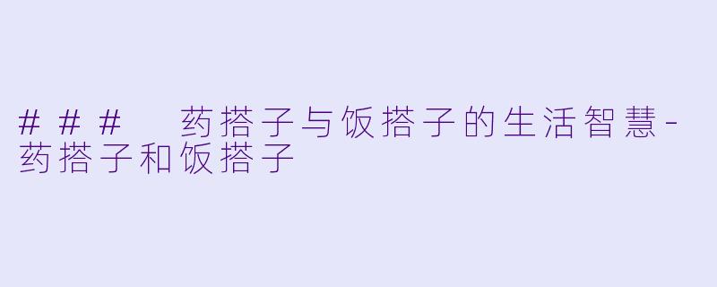 ### 药搭子与饭搭子的生活智慧-药搭子和饭搭子