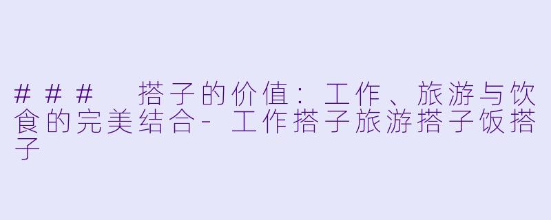 ### 搭子的价值：工作、旅游与饮食的完美结合-工作搭子旅游搭子饭搭子