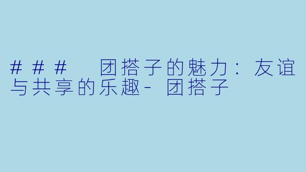 ### 团搭子的魅力：友谊与共享的乐趣-团搭子