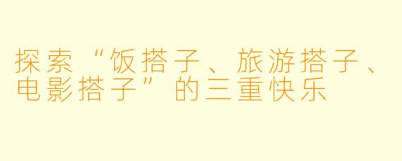 探索“饭搭子、旅游搭子、电影搭子”的三重快乐