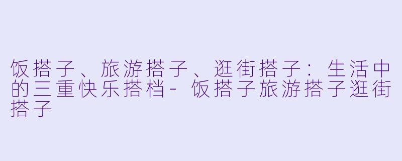 饭搭子、旅游搭子、逛街搭子:生活中的三重快乐搭档