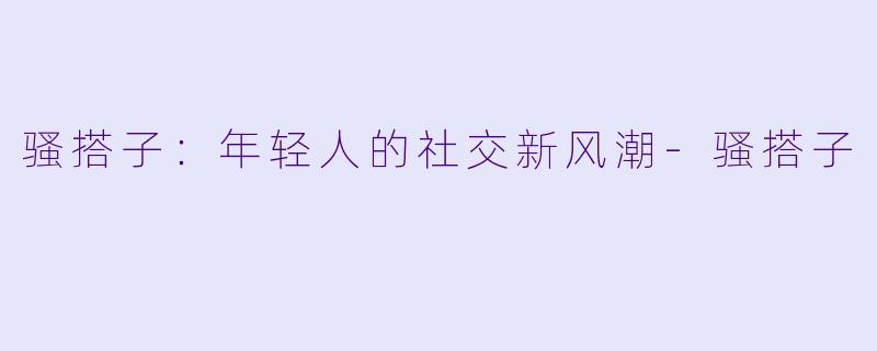 骚搭子:年轻人的社交新风潮