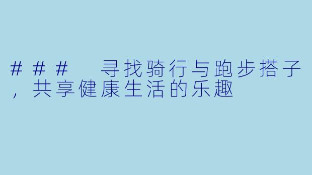 ### 寻找骑行与跑步搭子，共享健康生活的乐趣