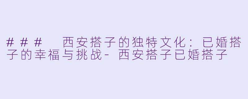### 西安搭子的独特文化:已婚搭子的幸福与挑战