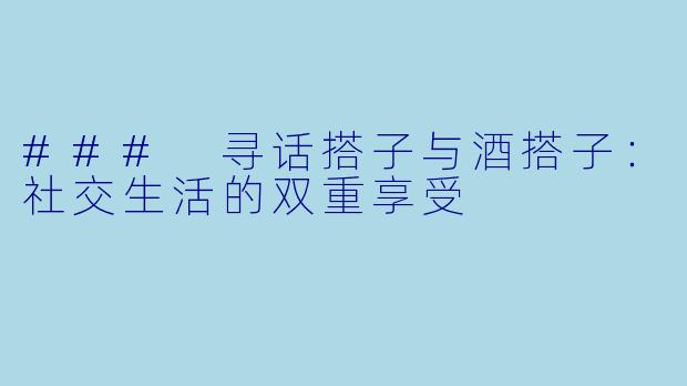 ### 寻话搭子与酒搭子：社交生活的双重享受