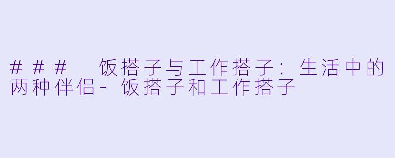 ### 饭搭子与工作搭子：生活中的两种伴侣