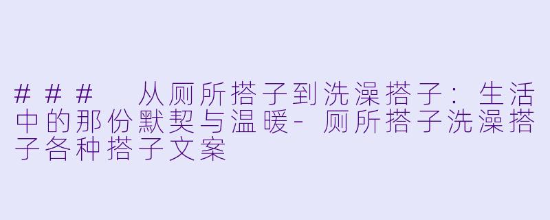 ### 从厕所搭子到洗澡搭子：生活中的那份默契与温暖-厕所搭子洗澡搭子各种搭子文案