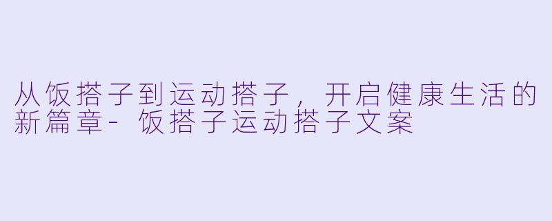 从饭搭子到运动搭子，开启健康生活的新篇章-饭搭子运动搭子文案