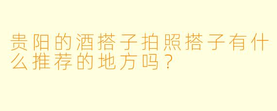 贵阳的酒搭子拍照搭子有什么推荐的地方吗?