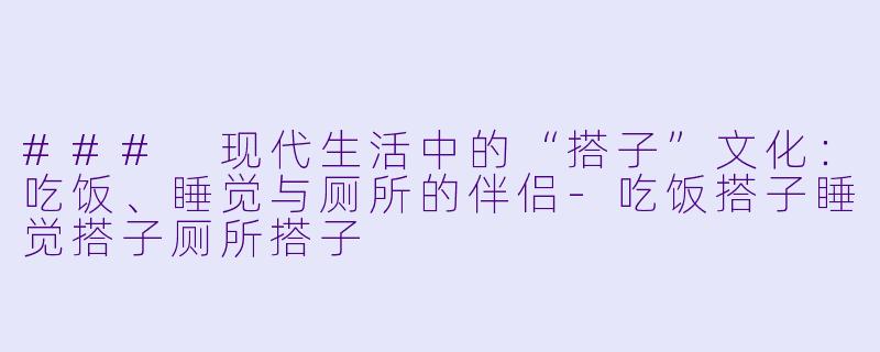 ### 现代生活中的“搭子”文化：吃饭、睡觉与厕所的伴侣-吃饭搭子睡觉搭子厕所搭子