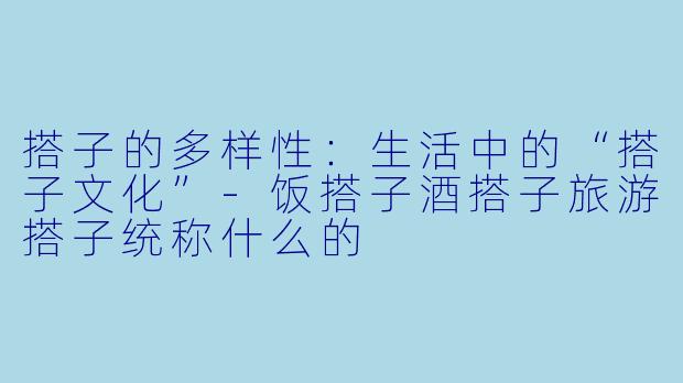 搭子的多样性：生活中的“搭子文化”-饭搭子酒搭子旅游搭子统称什么的