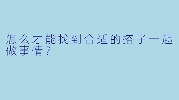 怎么才能找到合适的搭子一起做事情？