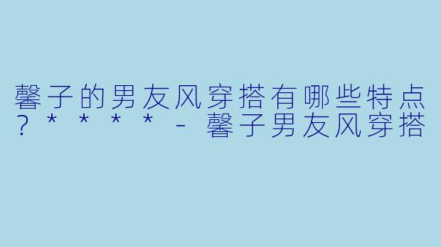 馨子的男友风穿搭有哪些特点?****