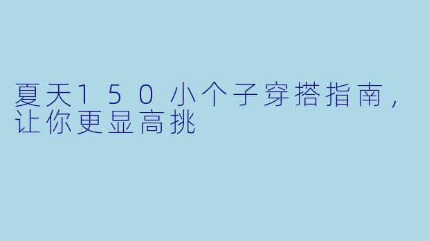 夏天150小个子穿搭指南，让你更显高挑