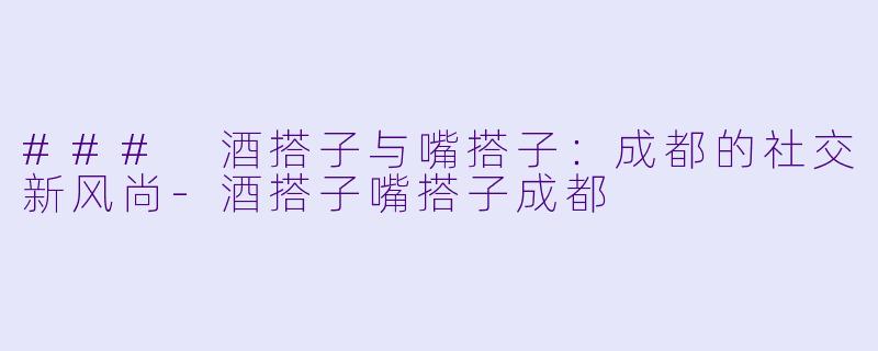 ### 酒搭子与嘴搭子：成都的社交新风尚-酒搭子嘴搭子成都