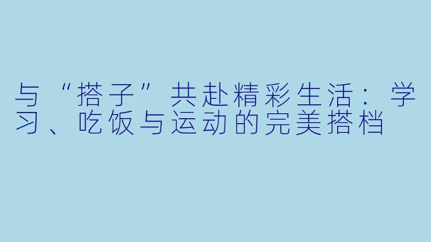 与“搭子”共赴精彩生活：学习、吃饭与运动的完美搭档