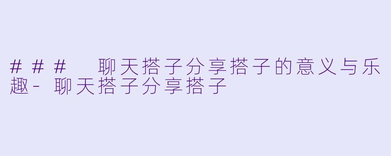 ### 聊天搭子分享搭子的意义与乐趣-聊天搭子分享搭子