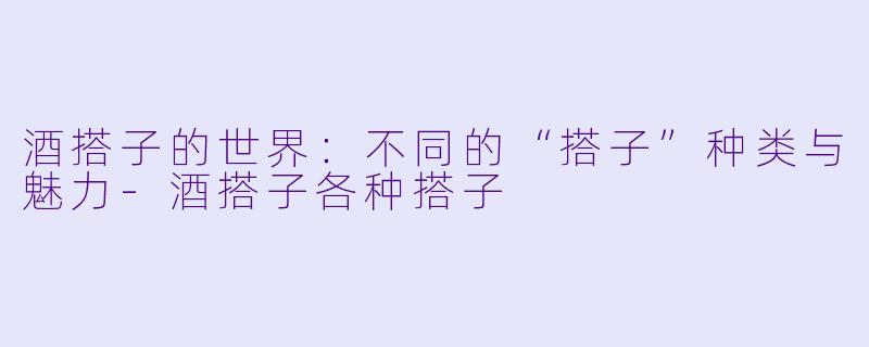 酒搭子的世界：不同的“搭子”种类与魅力-酒搭子各种搭子