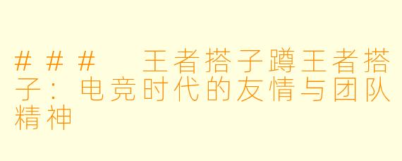 ### 王者搭子蹲王者搭子：电竞时代的友情与团队精神