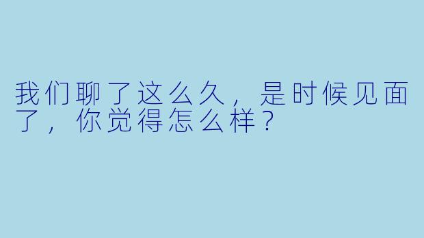 我们聊了这么久，是时候见面了，你觉得怎么样？