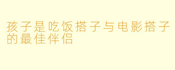 孩子是吃饭搭子与电影搭子的最佳伴侣