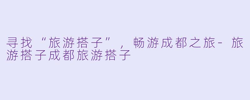 寻找“旅游搭子”，畅游成都之旅-旅游搭子成都旅游搭子