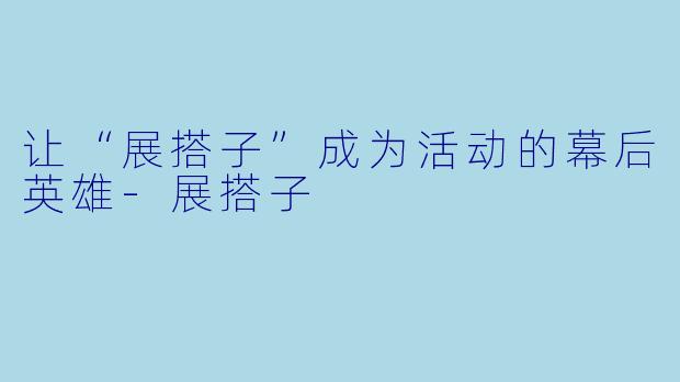 让“展搭子”成为活动的幕后英雄-展搭子