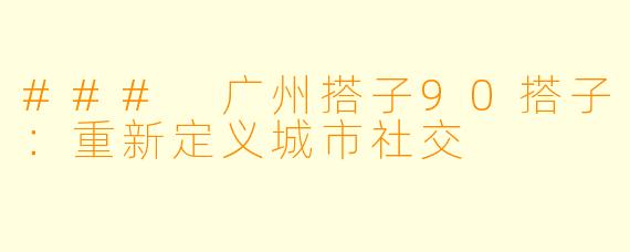 ### 广州搭子90搭子:重新定义城市社交