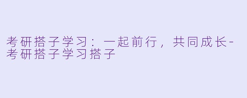 考研搭子学习：一起前行，共同成长-考研搭子学习搭子