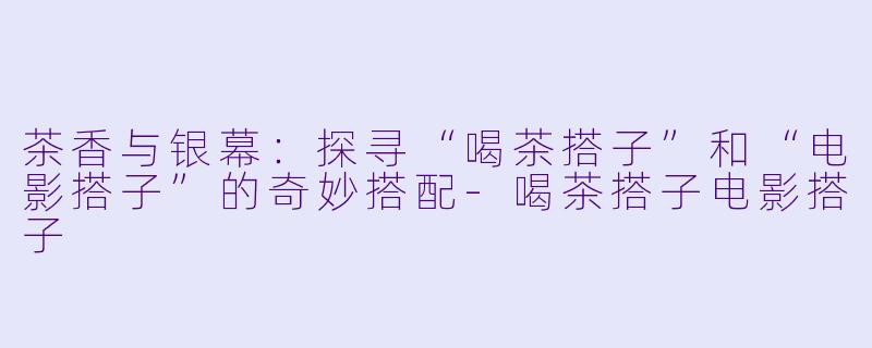茶香与银幕:探寻“喝茶搭子”和“电影搭子”的奇妙搭配