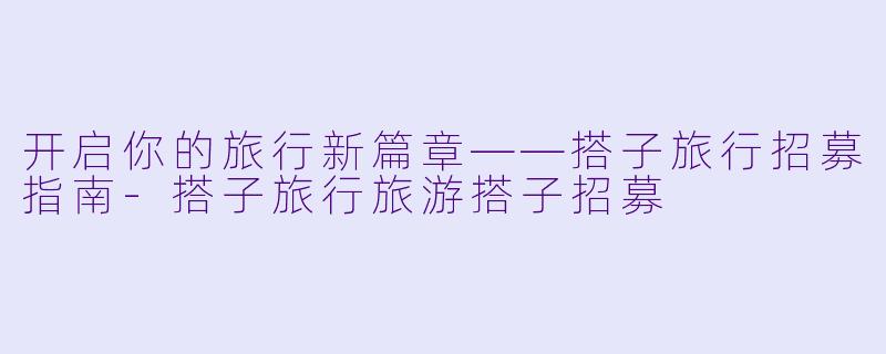 开启你的旅行新篇章——搭子旅行招募指南-搭子旅行旅游搭子招募