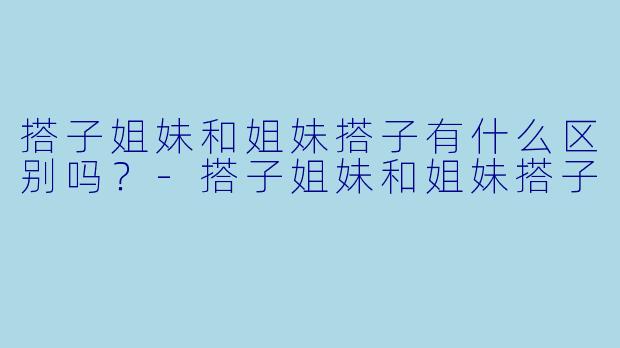 搭子姐妹和姐妹搭子有什么区别吗?