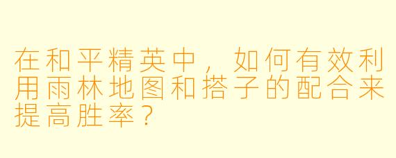 在和平精英中,如何有效利用雨林地图和搭子的配合来提高胜率?