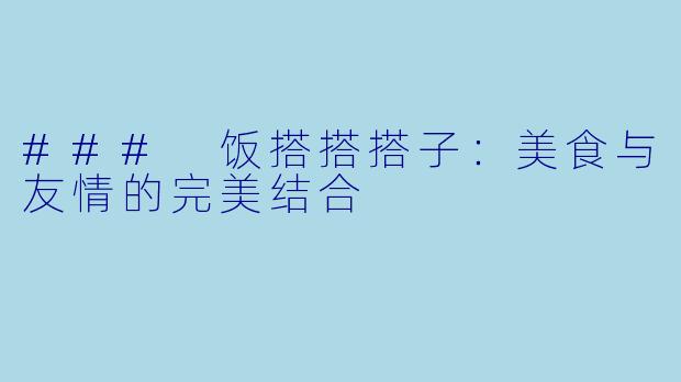 ### 饭搭搭搭子：美食与友情的完美结合