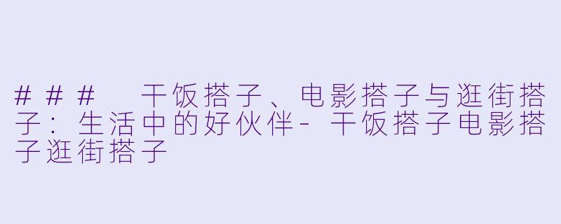 ### 干饭搭子、电影搭子与逛街搭子：生活中的好伙伴-干饭搭子电影搭子逛街搭子