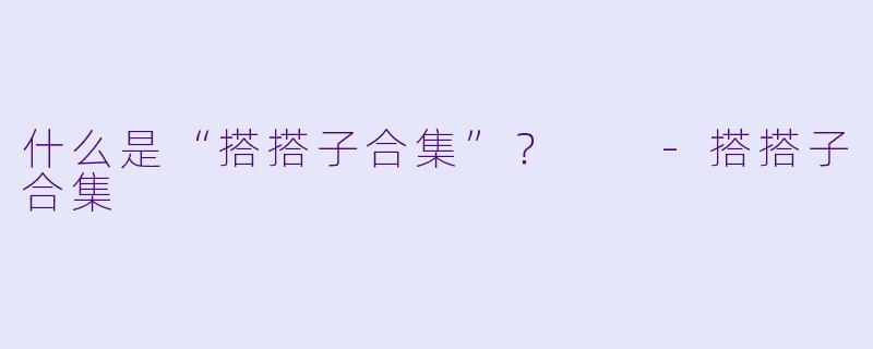 什么是“搭搭子合集”？  