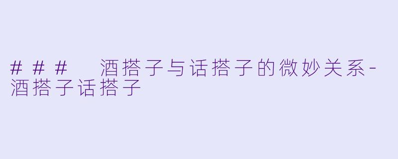 ### 酒搭子与话搭子的微妙关系-酒搭子话搭子