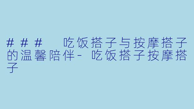 ### 吃饭搭子与按摩搭子的温馨陪伴-吃饭搭子按摩搭子